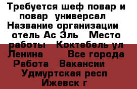 Требуется шеф-повар и повар -универсал › Название организации ­ отель Ас-Эль › Место работы ­ Коктебель ул Ленина 127 - Все города Работа » Вакансии   . Удмуртская респ.,Ижевск г.